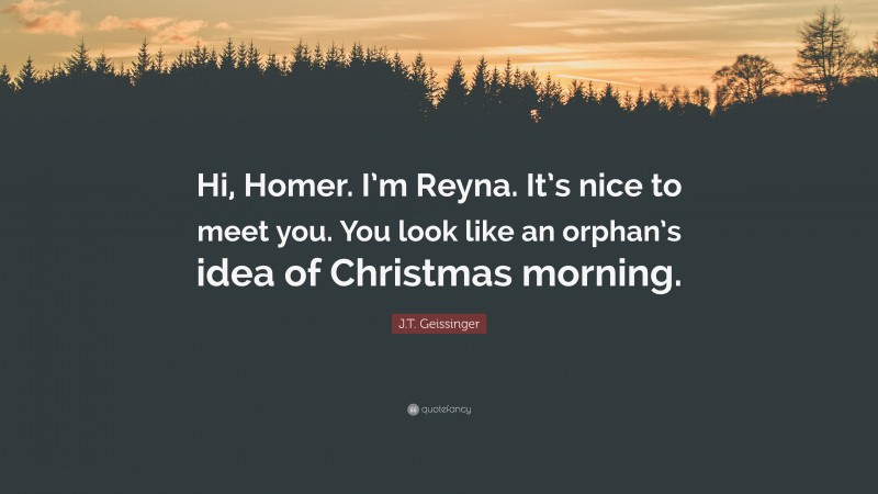 J.T. Geissinger Quote: “Hi, Homer. I’m Reyna. It’s nice to meet you. You look like an orphan’s idea of Christmas morning.”