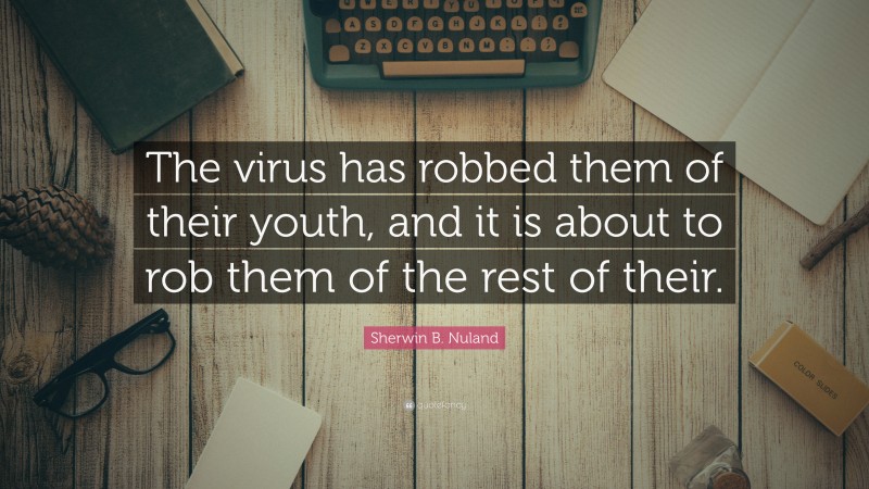 Sherwin B. Nuland Quote: “The virus has robbed them of their youth, and it is about to rob them of the rest of their.”