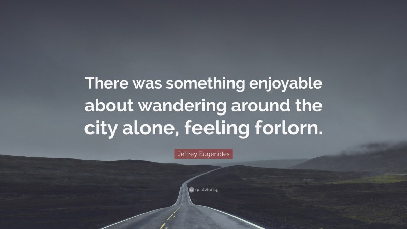 Jeffrey Eugenides Quote: “There was something enjoyable about wandering around the city alone, feeling forlorn.”