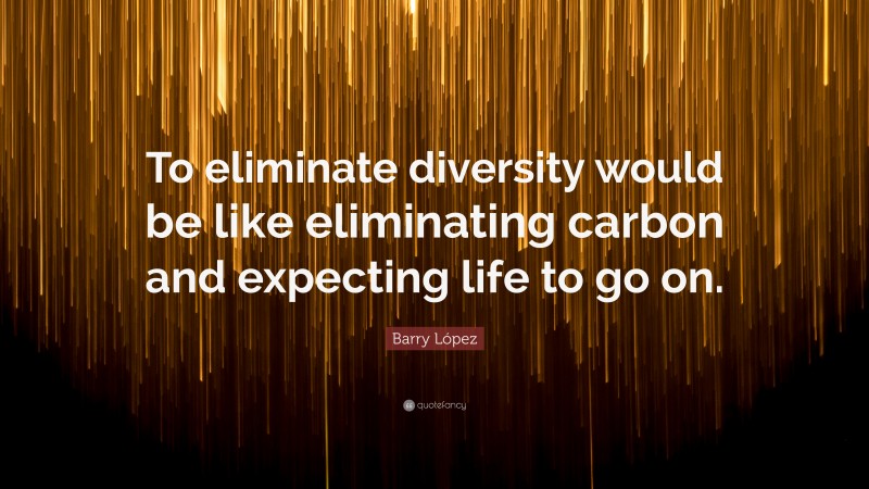 Barry López Quote: “To eliminate diversity would be like eliminating carbon and expecting life to go on.”