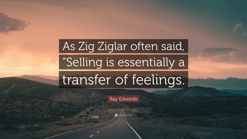 Ray Edwards Quote: “As Zig Ziglar often said, “Selling is essentially a transfer of feelings.”
