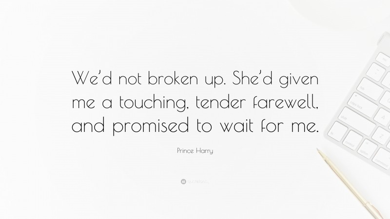 Prince Harry Quote: “We’d not broken up. She’d given me a touching, tender farewell, and promised to wait for me.”