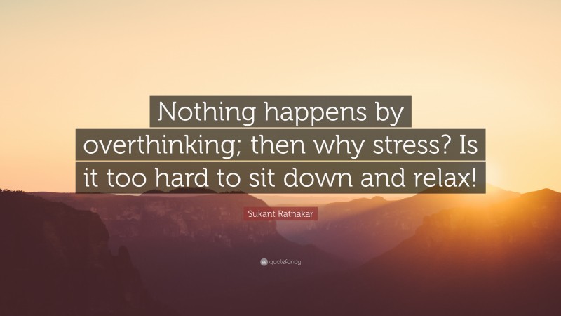 Sukant Ratnakar Quote: “Nothing happens by overthinking; then why stress? Is it too hard to sit down and relax!”