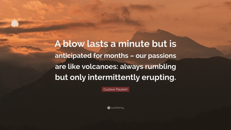 Gustave Flaubert Quote: “A blow lasts a minute but is anticipated for months – our passions are like volcanoes: always rumbling but only intermittently erupting.”