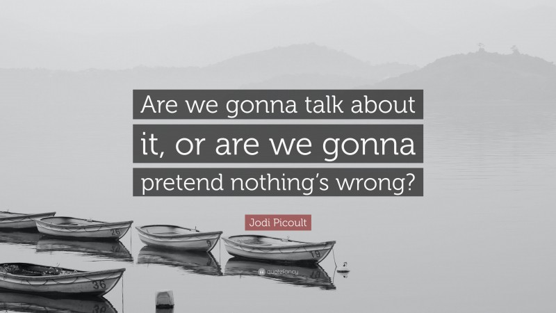 Jodi Picoult Quote: “Are we gonna talk about it, or are we gonna pretend nothing’s wrong?”