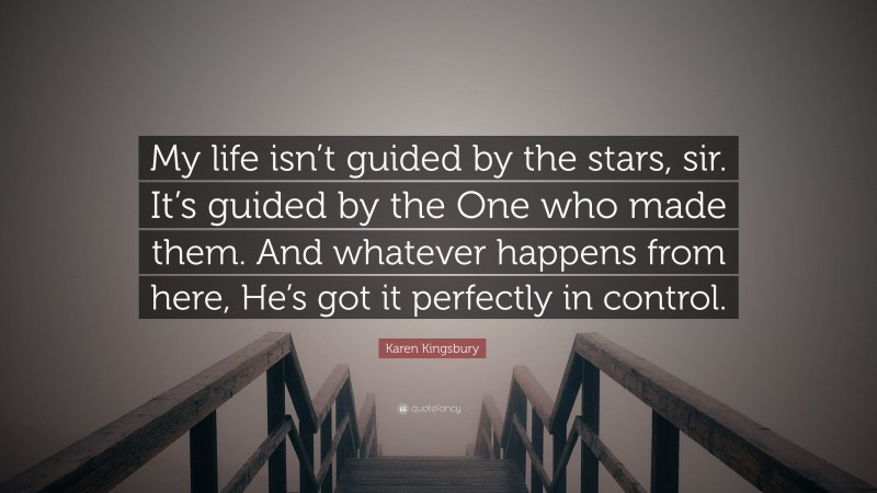 Karen Kingsbury Quote: “My life isn’t guided by the stars, sir. It’s guided by the One who made them. And whatever happens from here, He’s got it perfectly in control.”