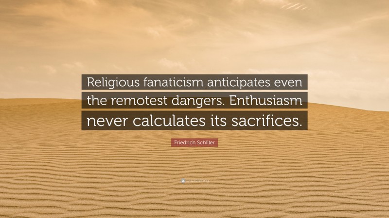 Friedrich Schiller Quote: “Religious fanaticism anticipates even the remotest dangers. Enthusiasm never calculates its sacrifices.”