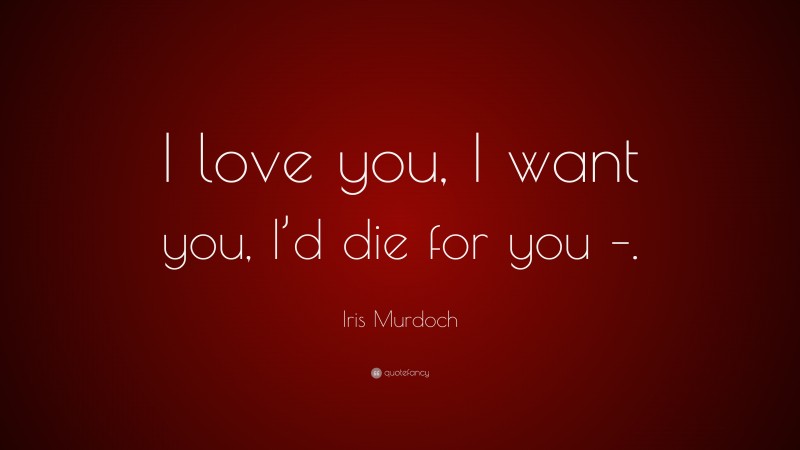 Iris Murdoch Quote: “I love you, I want you, I’d die for you –.”