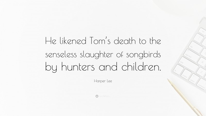 Harper Lee Quote: “He likened Tom’s death to the senseless slaughter of songbirds by hunters and children.”