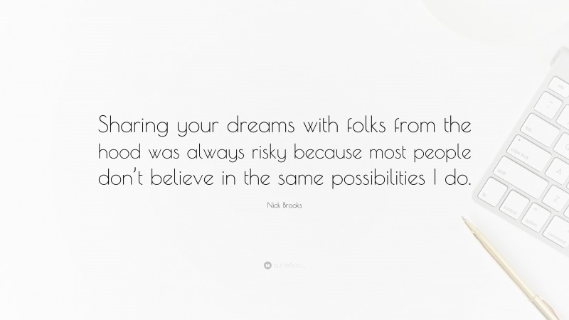 Nick Brooks Quote: “Sharing your dreams with folks from the hood was always risky because most people don’t believe in the same possibilities I do.”