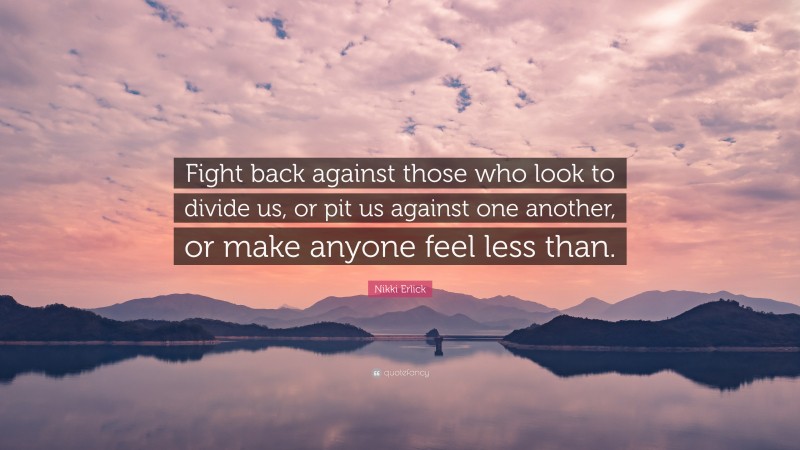 Nikki Erlick Quote: “Fight back against those who look to divide us, or pit us against one another, or make anyone feel less than.”