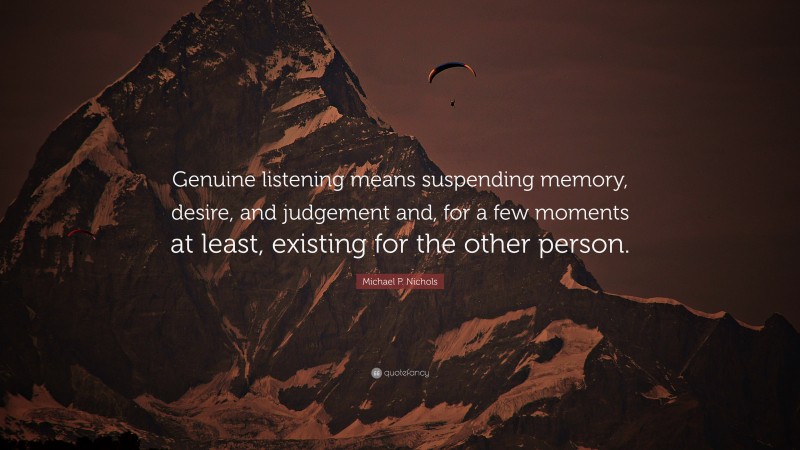 Michael P. Nichols Quote: “Genuine listening means suspending memory, desire, and judgement and, for a few moments at least, existing for the other person.”