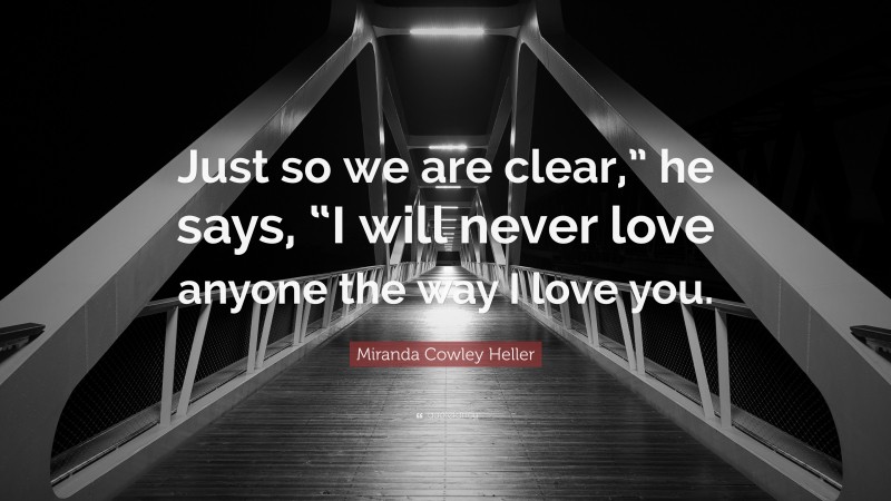 Miranda Cowley Heller Quote: “Just so we are clear,” he says, “I will never love anyone the way I love you.”