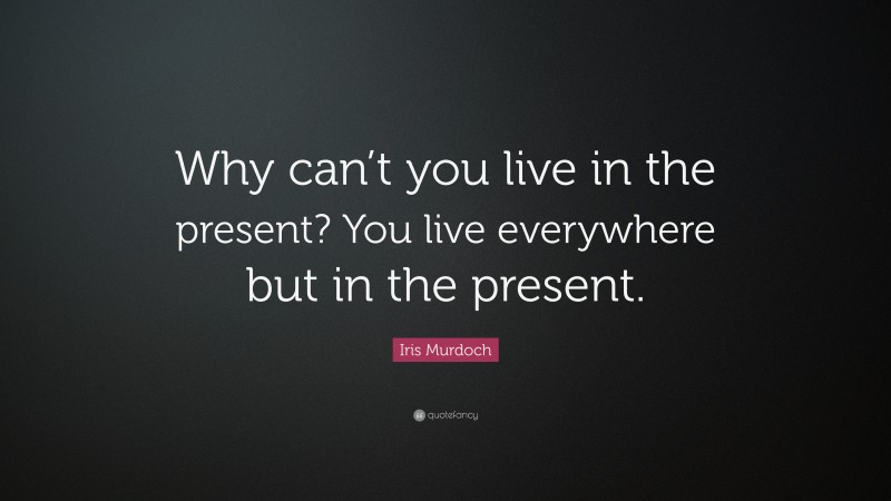 Iris Murdoch Quote: “Why can’t you live in the present? You live everywhere but in the present.”