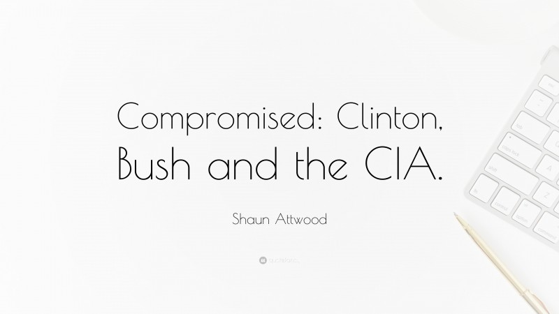 Shaun Attwood Quote: “Compromised: Clinton, Bush and the CIA.”