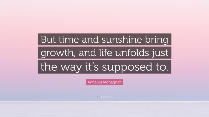 Annabel Monaghan Quote: “But time and sunshine bring growth, and life unfolds just the way it’s supposed to.”