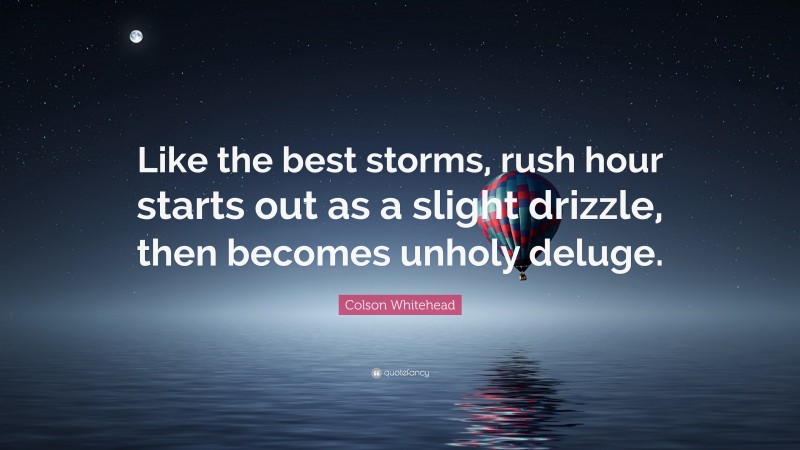 Colson Whitehead Quote: “Like the best storms, rush hour starts out as a slight drizzle, then becomes unholy deluge.”