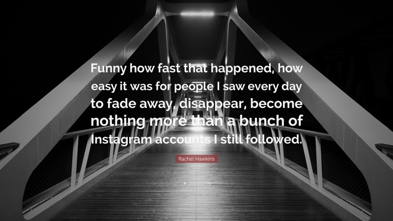 Rachel Hawkins Quote: “Funny how fast that happened, how easy it was for people I saw every day to fade away, disappear, become nothing more than a bunch of Instagram accounts I still followed.”
