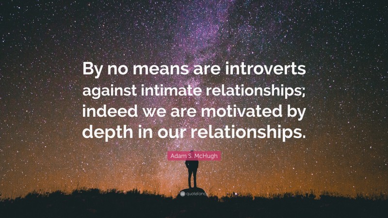 Adam S. McHugh Quote: “By no means are introverts against intimate relationships; indeed we are motivated by depth in our relationships.”