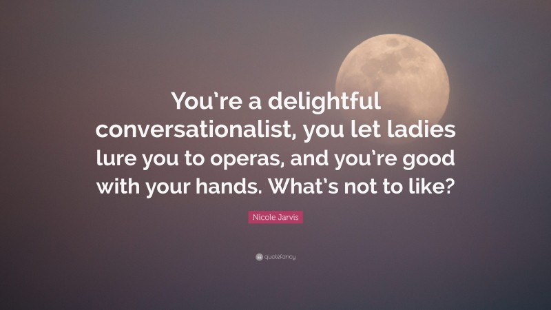 Nicole Jarvis Quote: “You’re a delightful conversationalist, you let ladies lure you to operas, and you’re good with your hands. What’s not to like?”