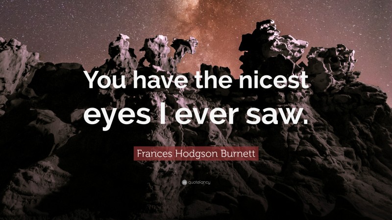 Frances Hodgson Burnett Quote: “You have the nicest eyes I ever saw.”