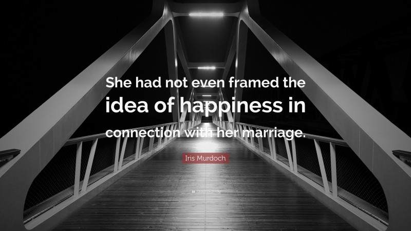 Iris Murdoch Quote: “She had not even framed the idea of happiness in connection with her marriage.”