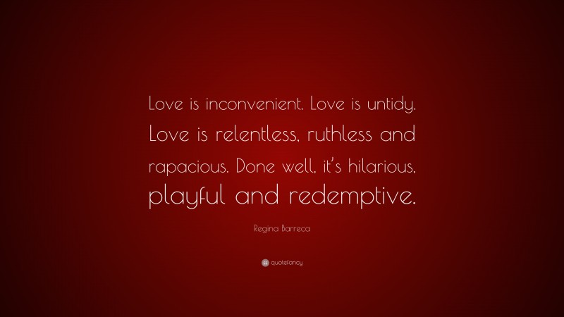 Regina Barreca Quote: “Love is inconvenient. Love is untidy. Love is relentless, ruthless and rapacious. Done well, it’s hilarious, playful and redemptive.”