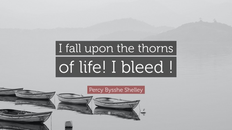 Percy Bysshe Shelley Quote: “I fall upon the thorns of life! I bleed !”