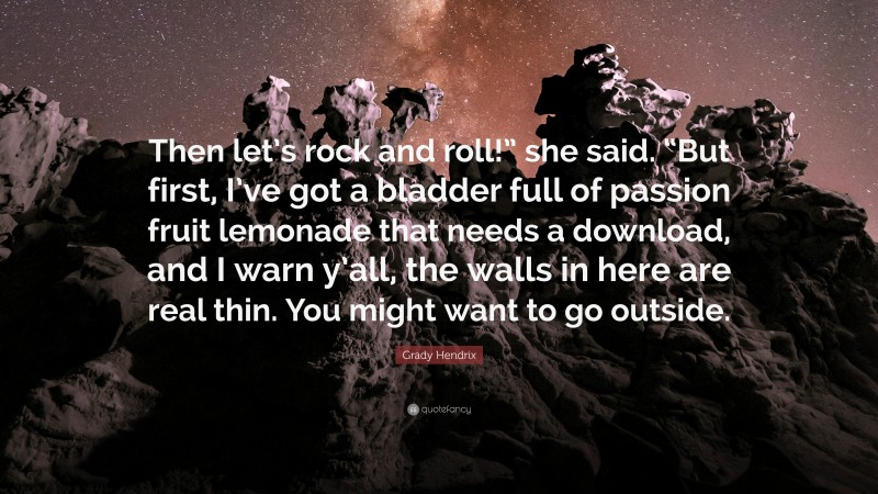 Grady Hendrix Quote: “Then let’s rock and roll!” she said. “But first, I’ve got a bladder full of passion fruit lemonade that needs a download, and I warn y’all, the walls in here are real thin. You might want to go outside.”