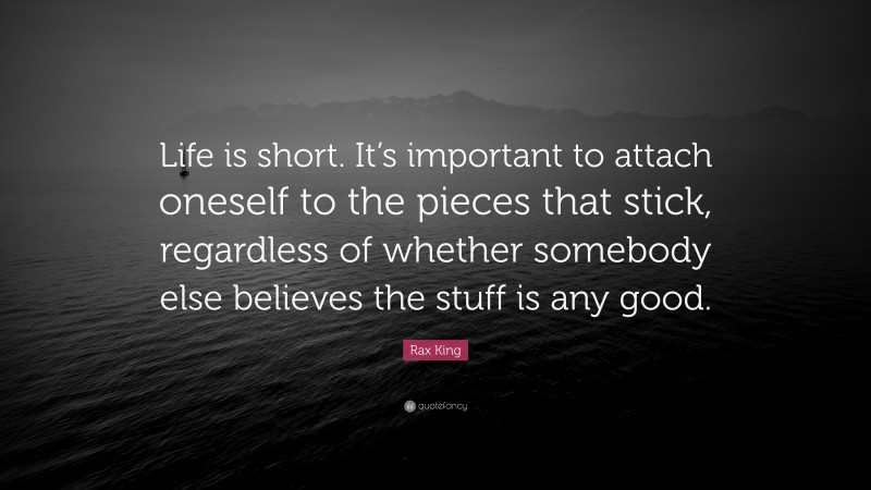 Rax King Quote: “Life is short. It’s important to attach oneself to the pieces that stick, regardless of whether somebody else believes the stuff is any good.”