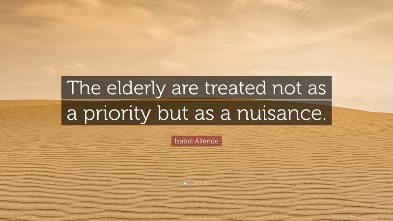 Isabel Allende Quote: “The elderly are treated not as a priority but as a nuisance.”
