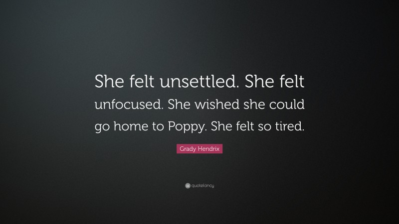 Grady Hendrix Quote: “She felt unsettled. She felt unfocused. She wished she could go home to Poppy. She felt so tired.”