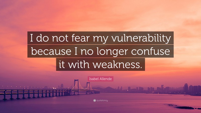 Isabel Allende Quote: “I do not fear my vulnerability because I no longer confuse it with weakness.”