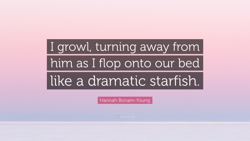 Hannah Bonam-Young Quote: “I growl, turning away from him as I flop onto our bed like a dramatic starfish.”