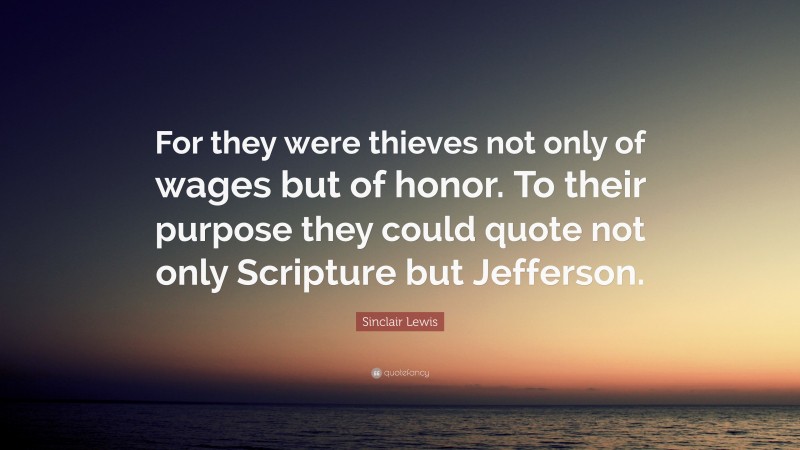 Sinclair Lewis Quote: “For they were thieves not only of wages but of honor. To their purpose they could quote not only Scripture but Jefferson.”