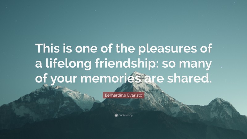 Bernardine Evaristo Quote: “This is one of the pleasures of a lifelong friendship: so many of your memories are shared.”