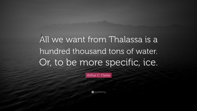 Arthur C. Clarke Quote: “All we want from Thalassa is a hundred thousand tons of water. Or, to be more specific, ice.”