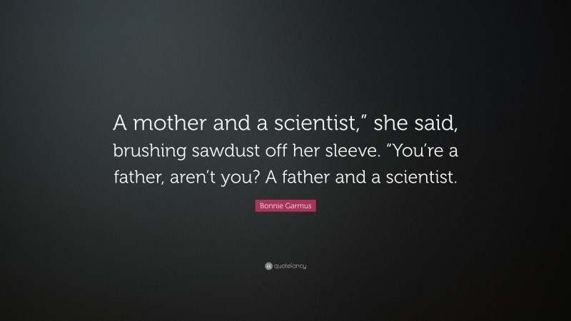Bonnie Garmus Quote: “A mother and a scientist,” she said, brushing sawdust off her sleeve. “You’re a father, aren’t you? A father and a scientist.”