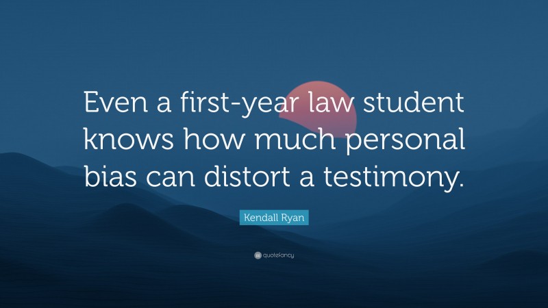 Kendall Ryan Quote: “Even a first-year law student knows how much personal bias can distort a testimony.”