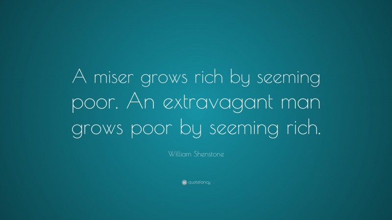 William Shenstone Quote: “A miser grows rich by seeming poor. An extravagant man grows poor by seeming rich.”