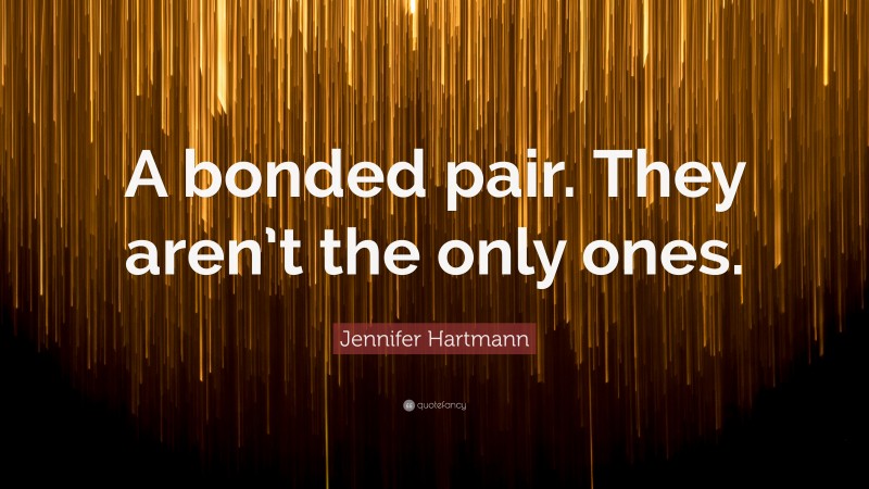 Jennifer Hartmann Quote: “A bonded pair. They aren’t the only ones.”
