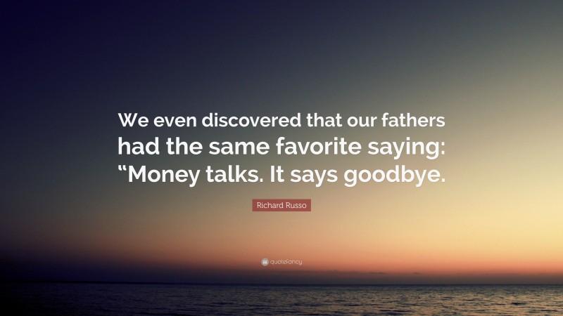 Richard Russo Quote: “We even discovered that our fathers had the same favorite saying: “Money talks. It says goodbye.”