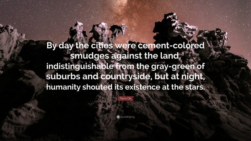 Temi Oh Quote: “By day the cities were cement-colored smudges against the land, indistinguishable from the gray-green of suburbs and countryside, but at night, humanity shouted its existence at the stars.”