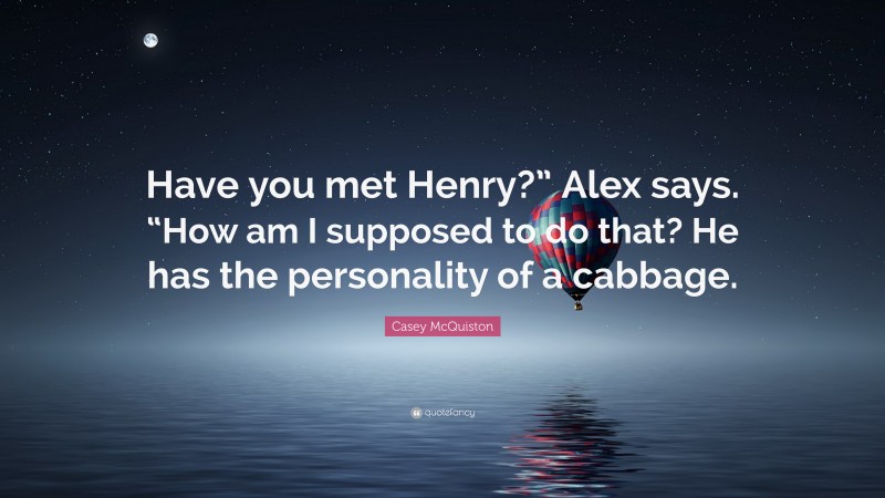 Casey McQuiston Quote: “Have you met Henry?” Alex says. “How am I supposed to do that? He has the personality of a cabbage.”
