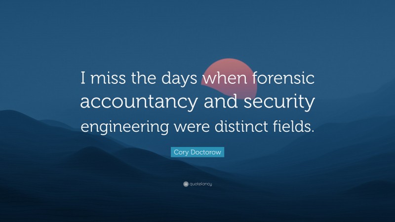 Cory Doctorow Quote: “I miss the days when forensic accountancy and security engineering were distinct fields.”