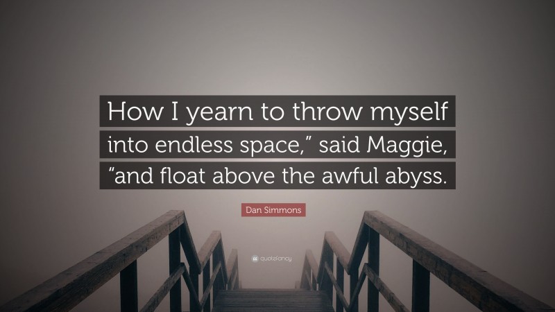 Dan Simmons Quote: “How I yearn to throw myself into endless space,” said Maggie, “and float above the awful abyss.”