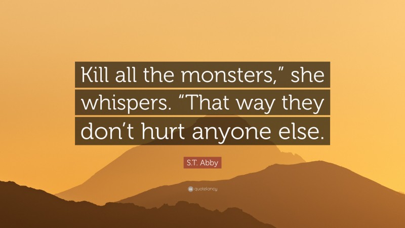 S.T. Abby Quote: “Kill all the monsters,” she whispers. “That way they don’t hurt anyone else.”