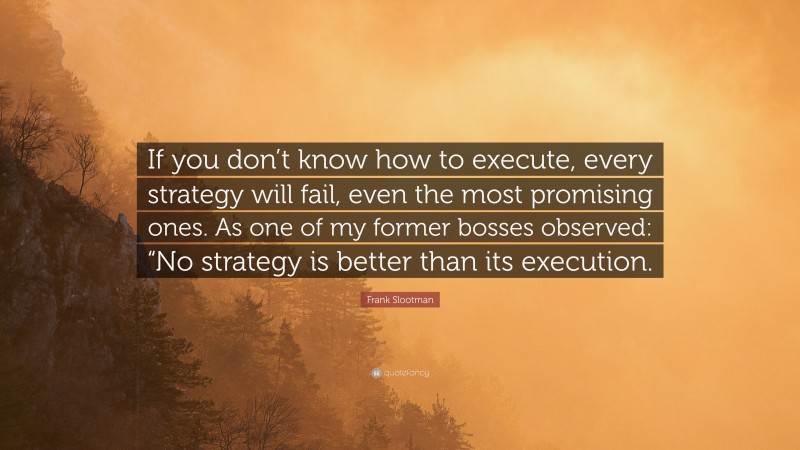 Frank Slootman Quote: “If you don’t know how to execute, every strategy will fail, even the most promising ones. As one of my former bosses observed: “No strategy is better than its execution.”