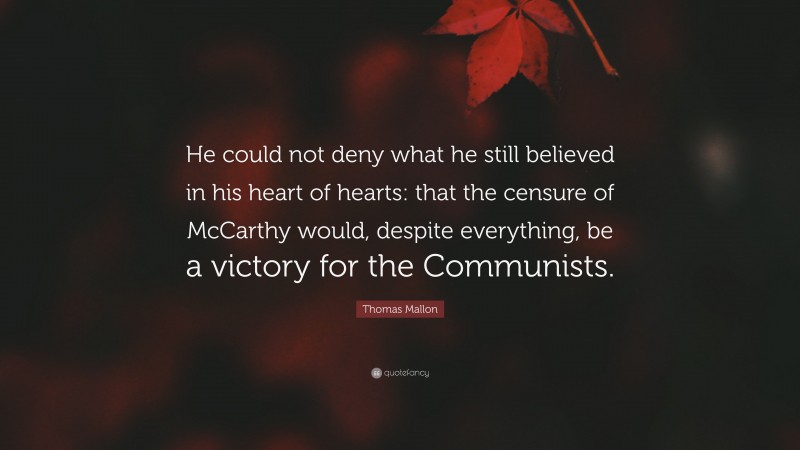 Thomas Mallon Quote: “He could not deny what he still believed in his heart of hearts: that the censure of McCarthy would, despite everything, be a victory for the Communists.”