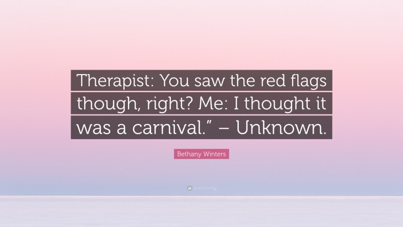 Bethany Winters Quote: “Therapist: You saw the red flags though, right? Me: I thought it was a carnival.” – Unknown.”